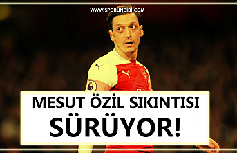 MESUT ÖZİL SIKINTISI SÜRÜYOR!