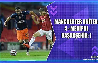 Manchester United: 4 - Medipol Başakşehir: 1